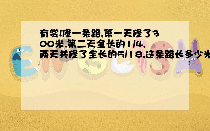 有赏!修一条路,第一天修了300米,第二天全长的1/4,两天共修了全长的5/18,这条路长多少米?