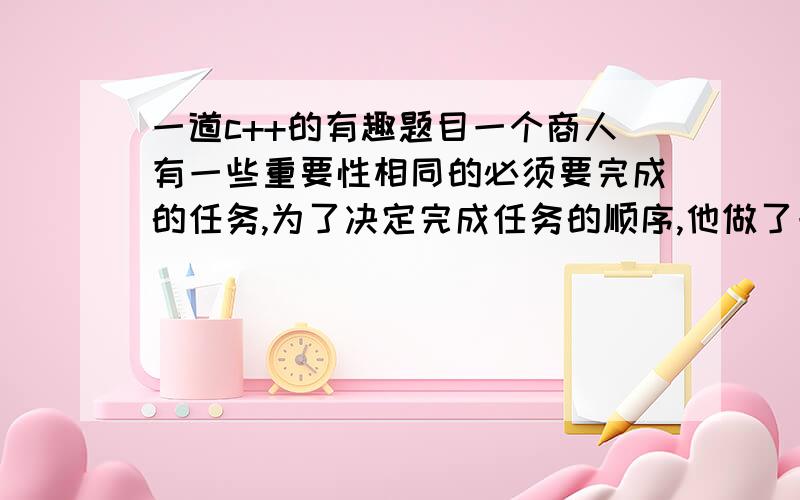 一道c++的有趣题目一个商人有一些重要性相同的必须要完成的任务,为了决定完成任务的顺序,他做了一下的操作.他把所有任务写成一个圆圈的形式,即第一个任务和最后一个相连.然后他随意