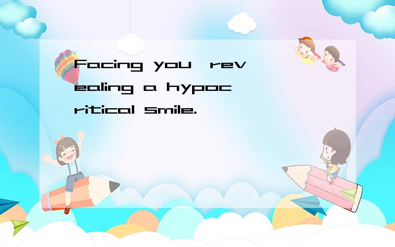 Facing you,revealing a hypocritical smile.