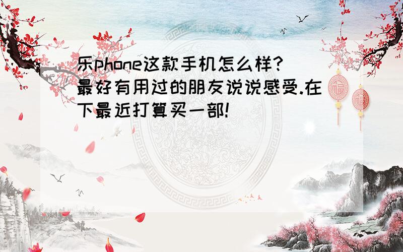 乐phone这款手机怎么样?最好有用过的朋友说说感受.在下最近打算买一部!