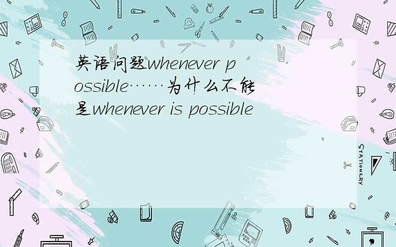 英语问题whenever possible……为什么不能是whenever is possible