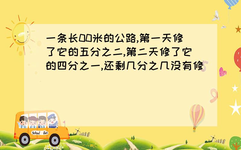 一条长00米的公路,第一天修了它的五分之二,第二天修了它的四分之一,还剩几分之几没有修