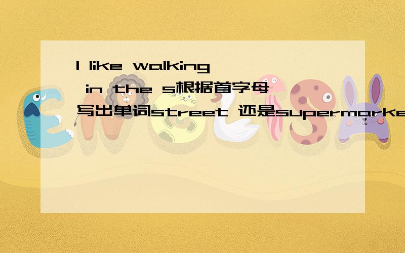 I like walking in the s根据首字母写出单词street 还是supermarket