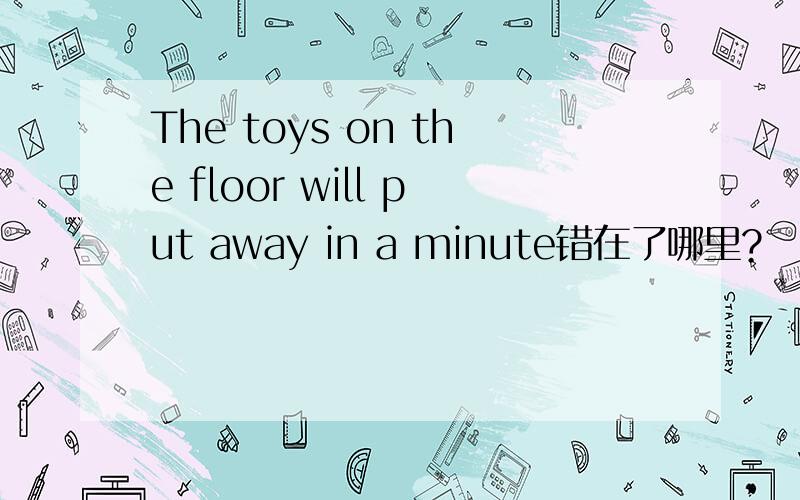 The toys on the floor will put away in a minute错在了哪里?