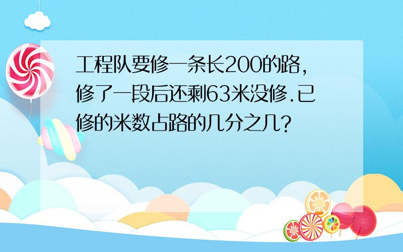 工程队要修一条长200的路,修了一段后还剩63米没修.已修的米数占路的几分之几?