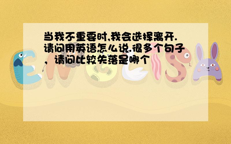 当我不重要时,我会选择离开.请问用英语怎么说.很多个句子，请问比较失落是哪个