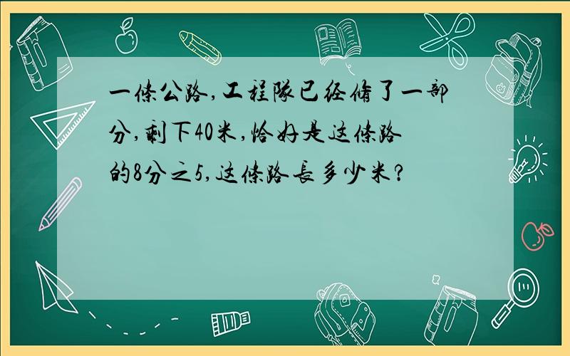 一条公路,工程队已经修了一部分,剩下40米,恰好是这条路的8分之5,这条路长多少米?