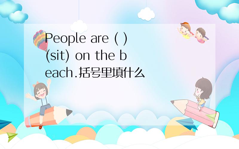 People are ( )(sit) on the beach.括号里填什么