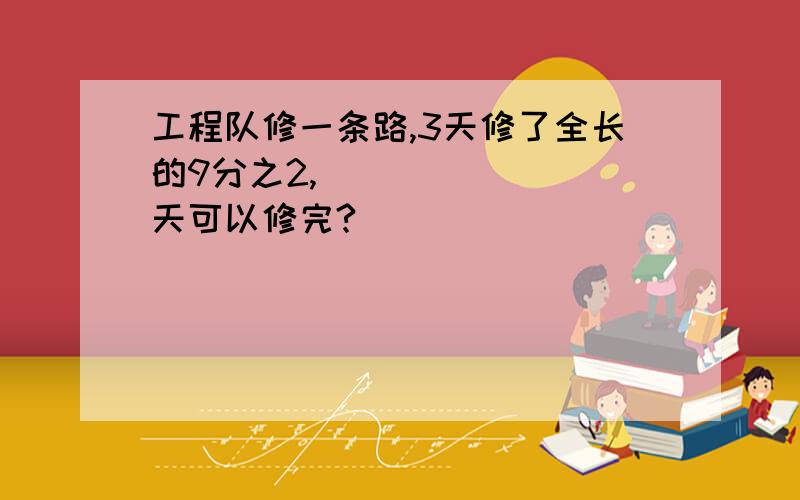 工程队修一条路,3天修了全长的9分之2,（      ）天可以修完?