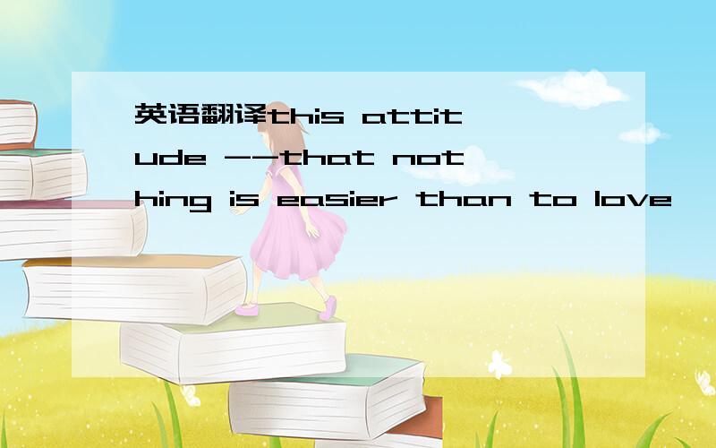 英语翻译this attitude --that nothing is easier than to love——has continued to be the prevalent idea about love in spite of the overwhelming evidence to the contrary.there is hardly any activity,any enterprise,which is started with such tremen