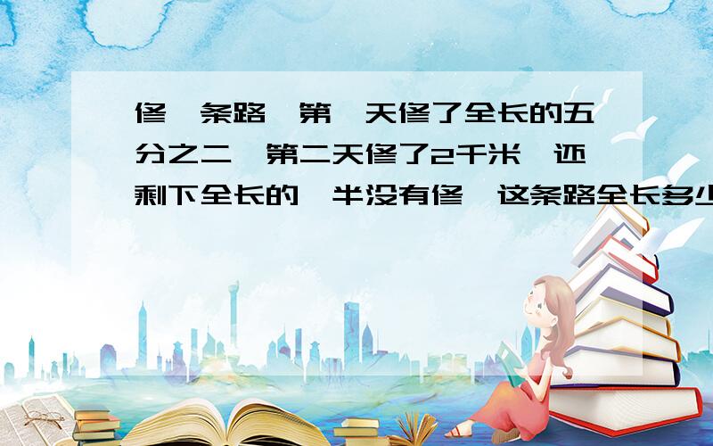 修一条路,第一天修了全长的五分之二,第二天修了2千米,还剩下全长的一半没有修,这条路全长多少千米