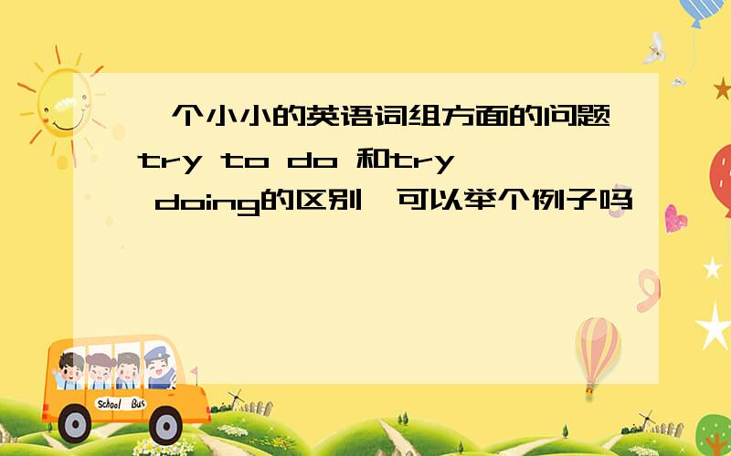 一个小小的英语词组方面的问题try to do 和try doing的区别,可以举个例子吗