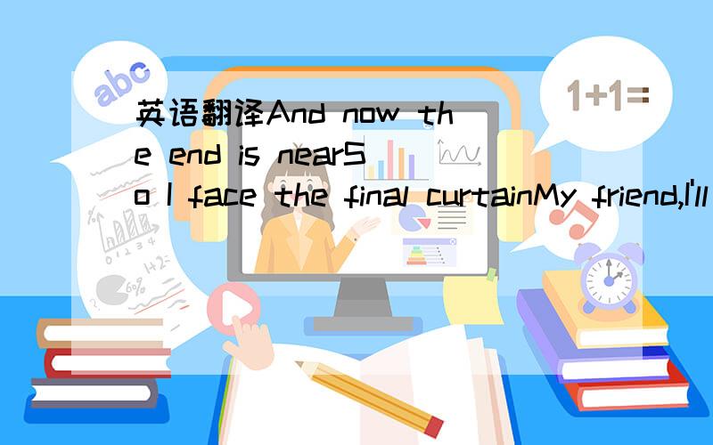 英语翻译And now the end is nearSo I face the final curtainMy friend,I'll say it clearI'll state my case of which I'm certainI've lived a life that's fullI've traveled each and every highwayAnd more,much more than thisI did it my wayRegrets,I've h