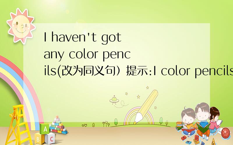 I haven't got any color pencils(改为同义句）提示:I color pencils