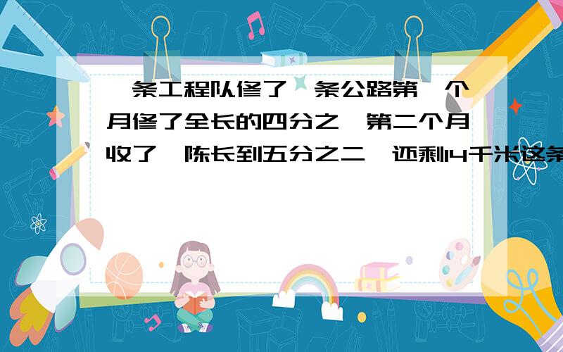 一条工程队修了一条公路第一个月修了全长的四分之一第二个月收了,陈长到五分之二,还剩14千米这条公路全长多少千米?