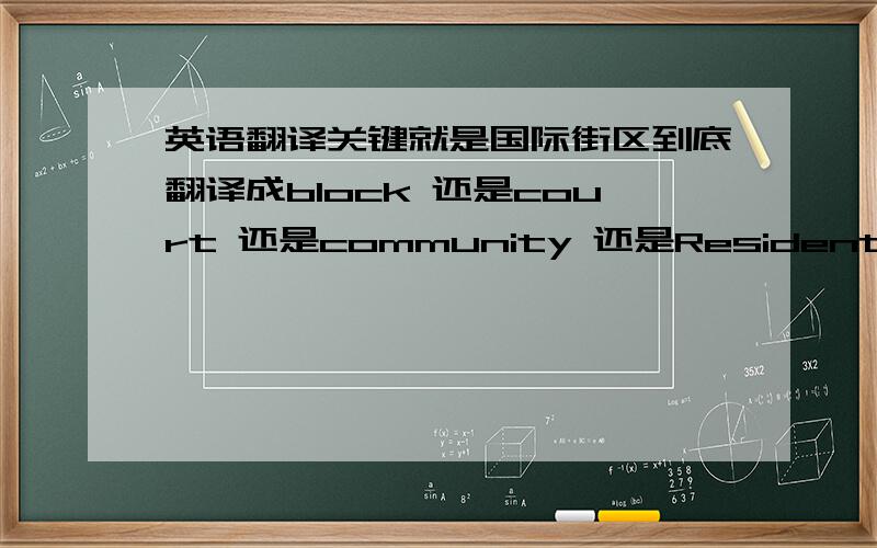 英语翻译关键就是国际街区到底翻译成block 还是court 还是community 还是Residential Quarter还有这个南园到底怎么翻译,求清楚地答复啊,最好地道一点,毕竟是别人要寄东西过来的地址.