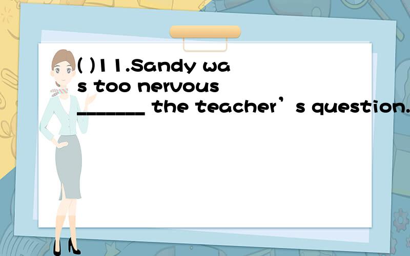 ( )11.Sandy was too nervous _______ the teacher’s question.A.answer B.to answer C.answering D.answers( )12.The number of the students in our school _______ about eight hundred.A.are B.were C.is D.be( )13.We have so many kinds of guitars for you ___