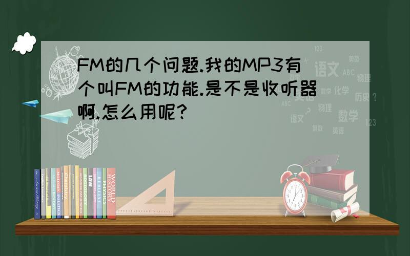 FM的几个问题.我的MP3有个叫FM的功能.是不是收听器啊.怎么用呢?