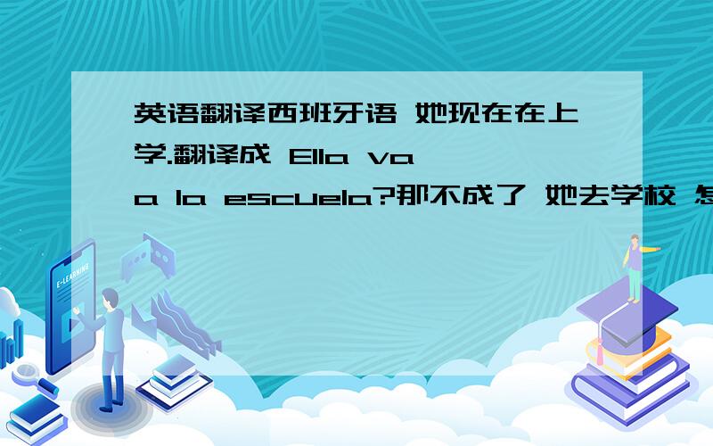 英语翻译西班牙语 她现在在上学.翻译成 Ella va a la escuela?那不成了 她去学校 怎么有现在在上学的意思?