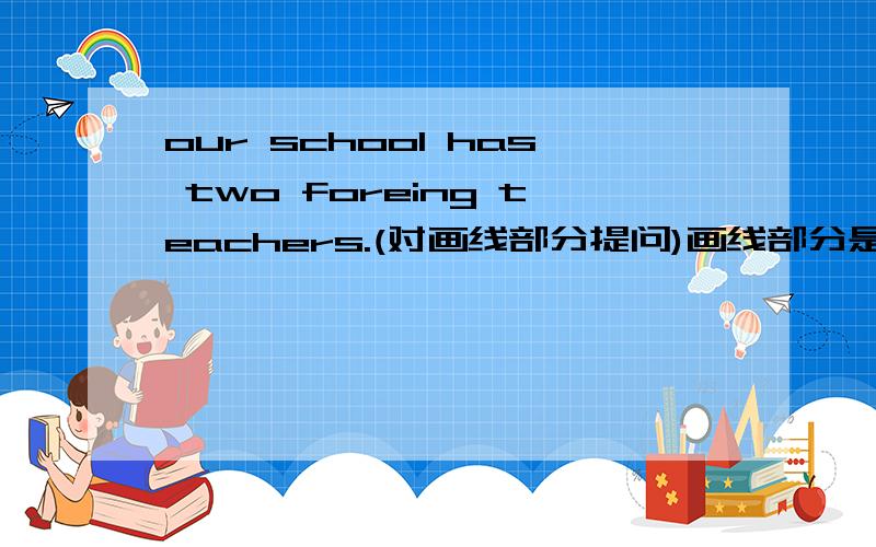 our school has two foreing teachers.(对画线部分提问)画线部分是two