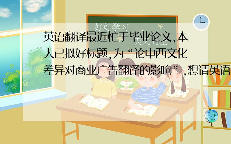 英语翻译最近忙于毕业论文,本人已拟好标题,为“论中西文化差异对商业广告翻译的影响”,想请英语高手帮忙想想怎么将标题准确、干练的翻译成英文标题,我自己拟的标题为discuss the affection