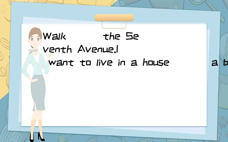 Walk___ the Seventh Avenue.I want to live in a house____a beautiful garden.Can you tell me the way ____No.1Middle school.