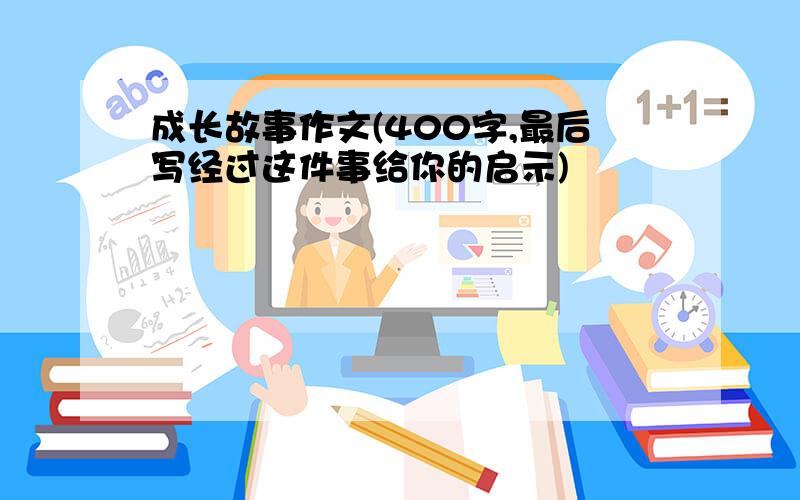 成长故事作文(400字,最后写经过这件事给你的启示)