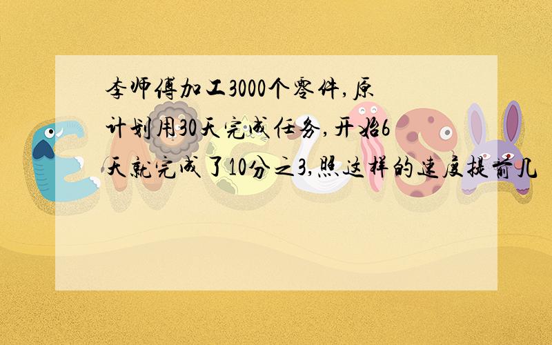 李师傅加工3000个零件,原计划用30天完成任务,开始6天就完成了10分之3,照这样的速度提前几