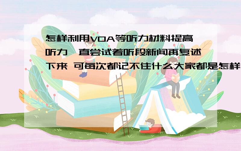 怎样利用VOA等听力材料提高听力一直尝试着听段新闻再复述下来 可每次都记不住什么大家都是怎样使用听力材料的呢?要精听听写下来吗?