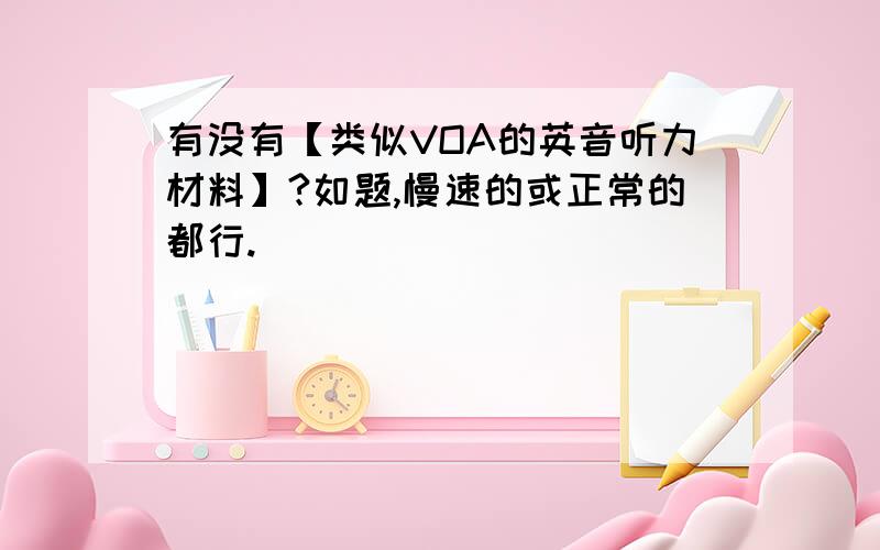 有没有【类似VOA的英音听力材料】?如题,慢速的或正常的都行.