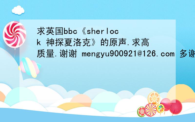 求英国bbc《sherlock 神探夏洛克》的原声.求高质量.谢谢 mengyu900921@126.com 多谢了!