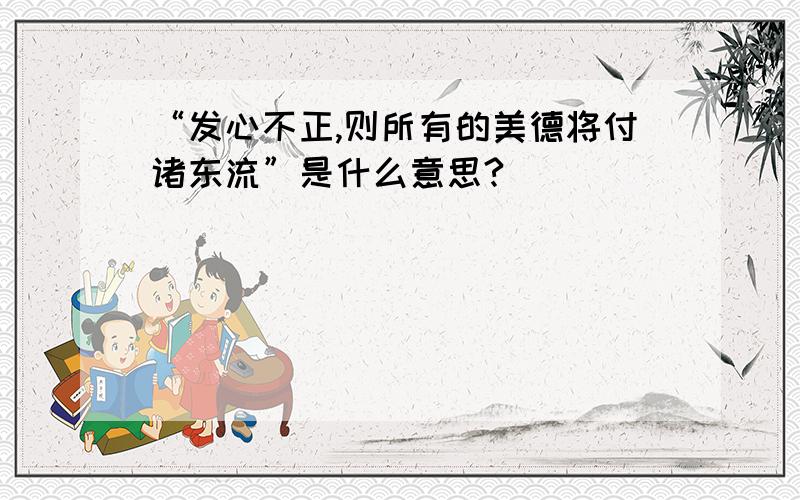 “发心不正,则所有的美德将付诸东流”是什么意思?