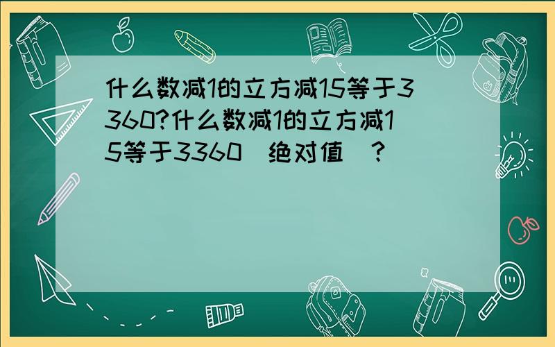 什么数减1的立方减15等于3360?什么数减1的立方减15等于3360（绝对值）？