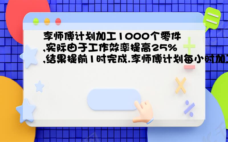 李师傅计划加工1000个零件,实际由于工作效率提高25%,结果提前1时完成.李师傅计划每小时加工多少个零