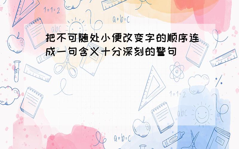 把不可随处小便改变字的顺序连成一句含义十分深刻的警句