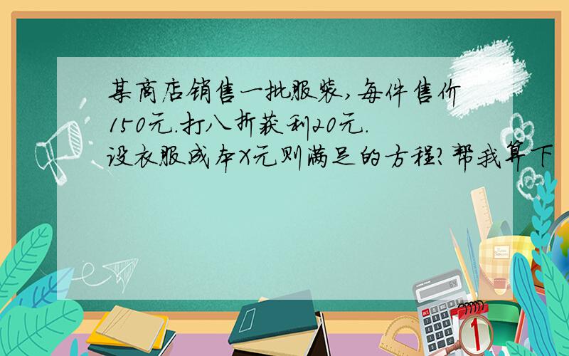 某商店销售一批服装,每件售价150元.打八折获利20元.设衣服成本X元则满足的方程?帮我算下