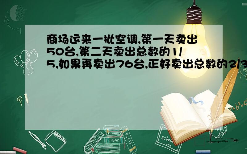 商场运来一批空调,第一天卖出50台,第二天卖出总数的1/5,如果再卖出76台,正好卖出总数的2/3.这批空调共