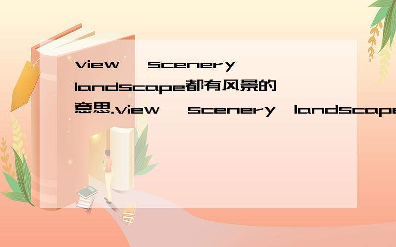 view ,scenery,landscape都有风景的意思.view ,scenery,landscape都有风景的意思,但它们有什么区别?分别用在什么情况下