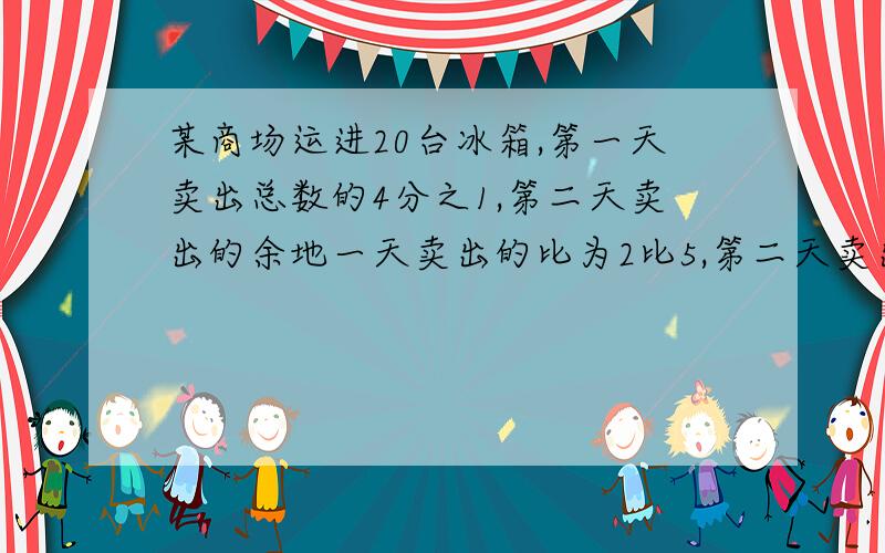 某商场运进20台冰箱,第一天卖出总数的4分之1,第二天卖出的余地一天卖出的比为2比5,第二天卖出多少台?