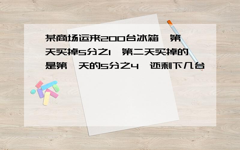 某商场运来200台冰箱,第一天买掉5分之1,第二天买掉的是第一天的5分之4,还剩下几台