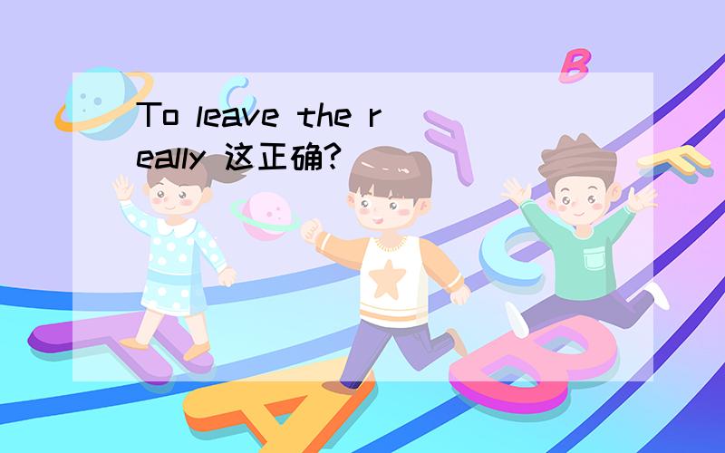 To leave the really 这正确?