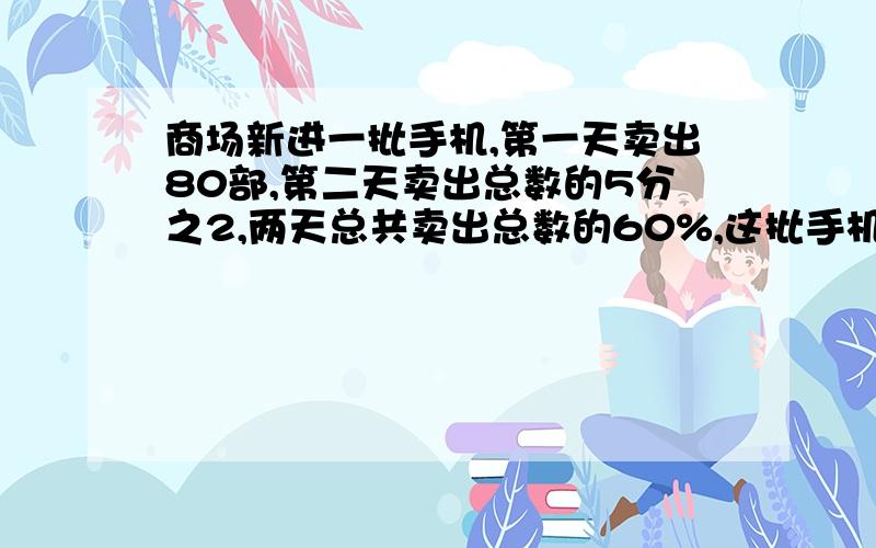 商场新进一批手机,第一天卖出80部,第二天卖出总数的5分之2,两天总共卖出总数的60%,这批手机共进了多部?