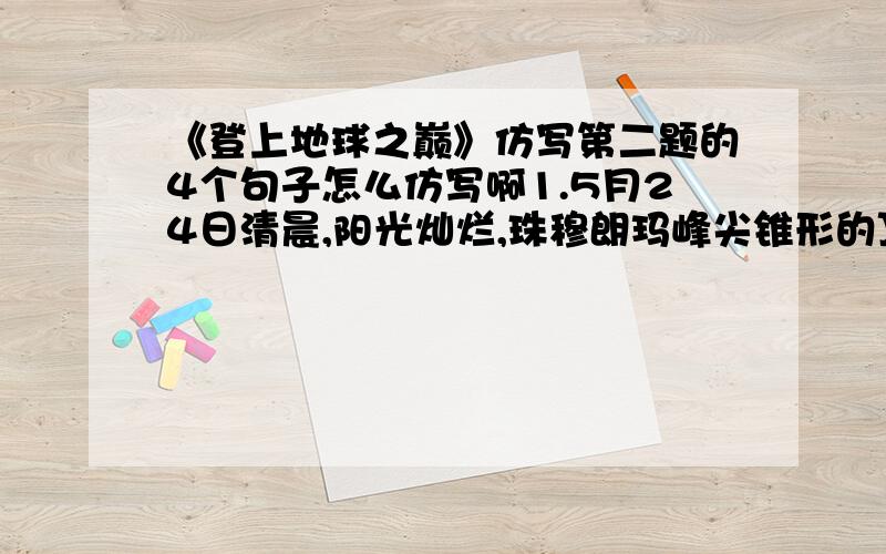 《登上地球之巅》仿写第二题的4个句子怎么仿写啊1.5月24日清晨,阳光灿烂,珠穆朗玛峰尖锥形的顶峰耸立在蓝天之上,朵朵白云在山岭间缭绕不散.2.夜色浓重,珠穆朗玛峰山岭间朦胧一片,只有