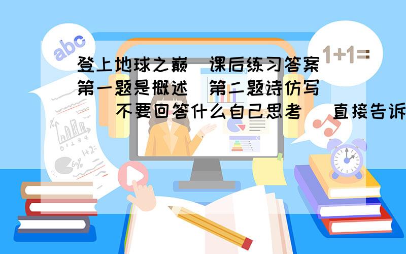 登上地球之巅  课后练习答案第一题是概述  第二题诗仿写    不要回答什么自己思考   直接告诉答案就是想不出才问你啊   不然我吃了没事问你干啥