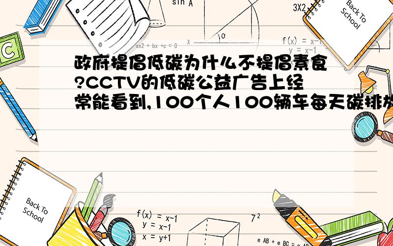 政府提倡低碳为什么不提倡素食?CCTV的低碳公益广告上经常能看到,100个人100辆车每天碳排放量1350千克,100个人1辆公交车每天碳排放量189千克,100个人100辆自行车,每天碳排放量0,还有能用日光不