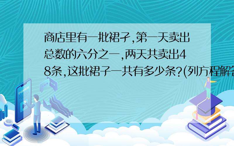 商店里有一批裙孑,第一天卖出总数的六分之一,两天共卖出48条,这批裙子一共有多少条?(列方程解答)