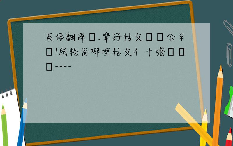 英语翻译┞.辈孖估攵亇魡尒♀亽!囨轮甾哪哩估攵亻十嚒橷σκ----