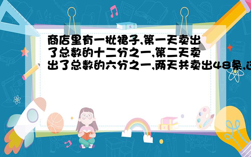 商店里有一批裙子,第一天卖出了总数的十二分之一,第二天卖出了总数的六分之一,两天共卖出48条,这批裙子一共有多少条?用方程