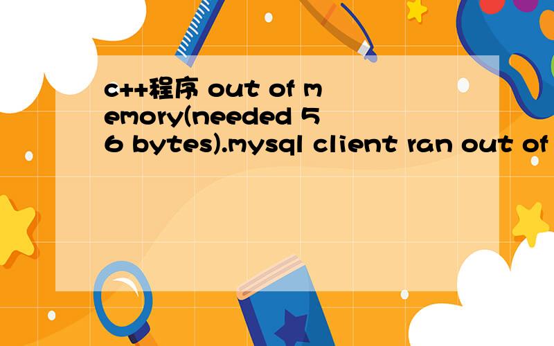 c++程序 out of memory(needed 56 bytes).mysql client ran out of memory用到了mysql数据库,程序要从mysql中读取数据并将处理结果插入到另外一个表格中...