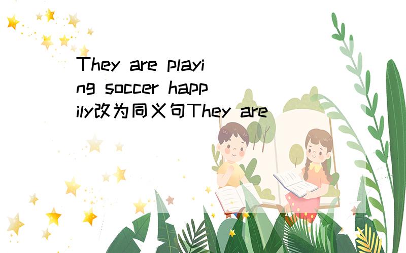 They are playing soccer happily改为同义句They are ___ ___ soccer.